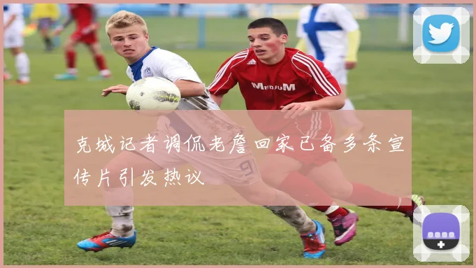 克城记者调侃老詹回家已备多条宣传片引发热议