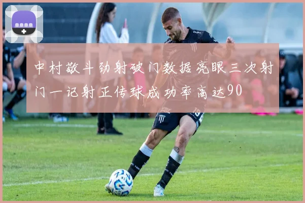 中村敬斗劲射破门数据亮眼三次射门一记射正传球成功率高达90