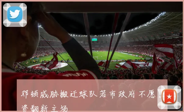 邓顿威胁搬迁球队若市政府不愿出资翻新主场