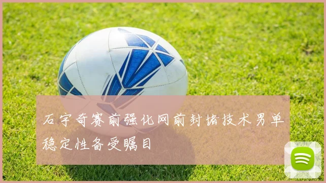 石宇奇赛前强化网前封堵技术男单稳定性备受瞩目