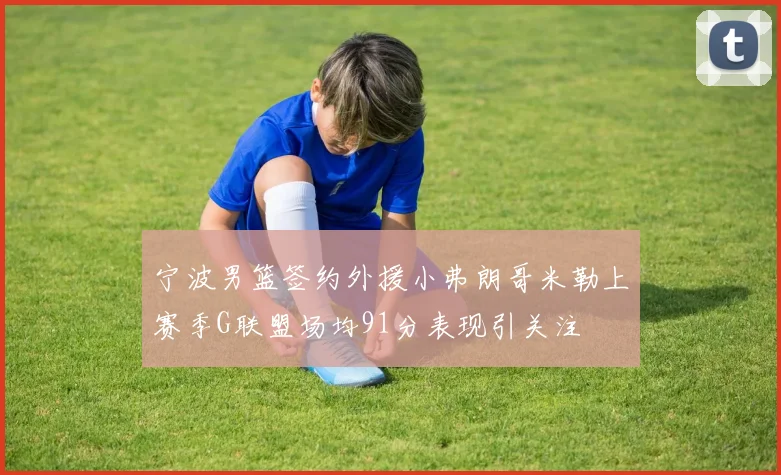 宁波男篮签约外援小弗朗哥米勒上赛季G联盟场均91分表现引关注