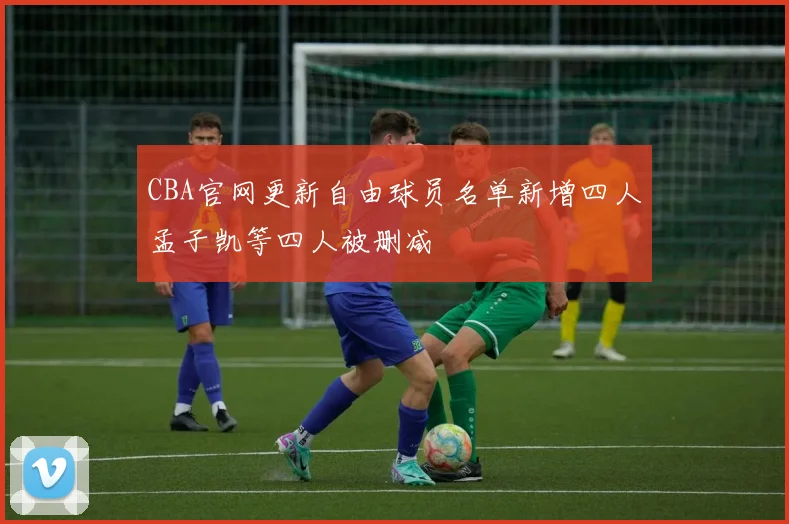 CBA官网更新自由球员名单新增四人孟子凯等四人被删减