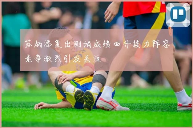 苏炳添复出测试成绩回升接力阵容竞争激烈引发关注