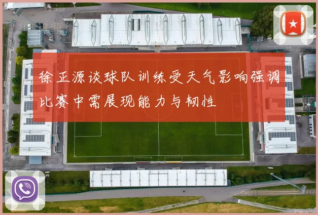 徐正源谈球队训练受天气影响强调比赛中需展现能力与韧性