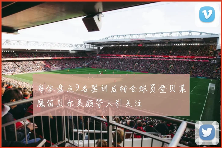 每体盘点9名罢训后转会球员登贝莱魔笛贝尔美颜等人引关注